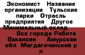 Экономист › Название организации ­ Тульские парки › Отрасль предприятия ­ Другое › Минимальный оклад ­ 20 000 - Все города Работа » Вакансии   . Амурская обл.,Магдагачинский р-н